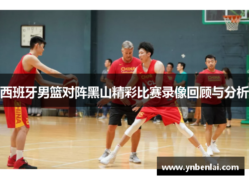 西班牙男篮对阵黑山精彩比赛录像回顾与分析