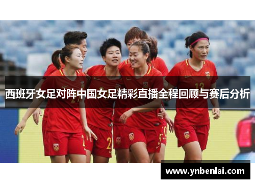 西班牙女足对阵中国女足精彩直播全程回顾与赛后分析