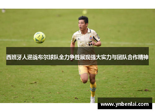 西班牙人迎战布尔球队全力争胜展现强大实力与团队合作精神