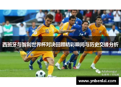 西班牙与智利世界杯对决回顾精彩瞬间与历史交锋分析