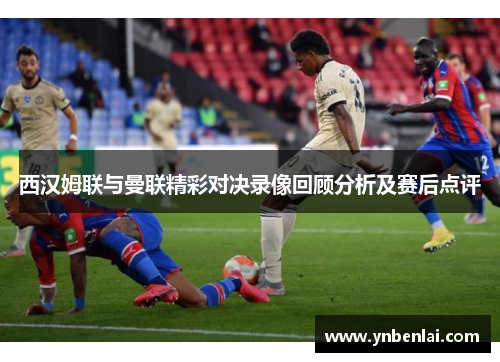 西汉姆联与曼联精彩对决录像回顾分析及赛后点评