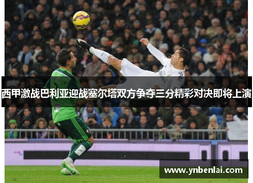 西甲激战巴利亚迎战塞尔塔双方争夺三分精彩对决即将上演