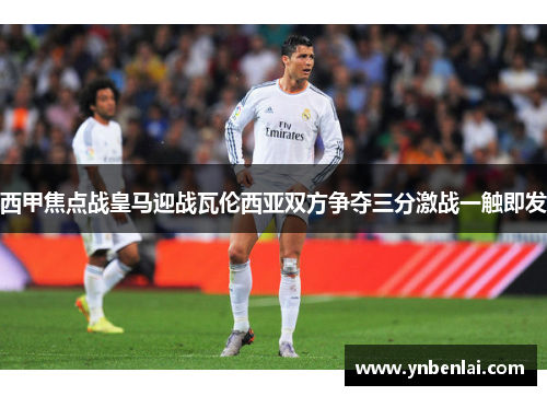 西甲焦点战皇马迎战瓦伦西亚双方争夺三分激战一触即发
