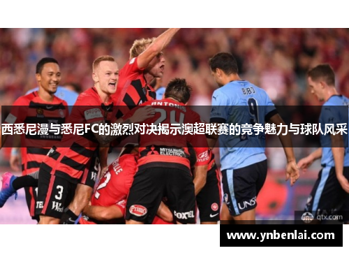 西悉尼漫与悉尼FC的激烈对决揭示澳超联赛的竞争魅力与球队风采