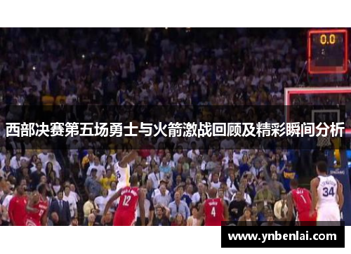 西部决赛第五场勇士与火箭激战回顾及精彩瞬间分析