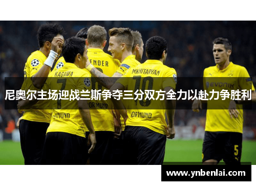 尼奥尔主场迎战兰斯争夺三分双方全力以赴力争胜利