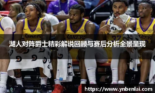 湖人对阵爵士精彩解说回顾与赛后分析全景呈现