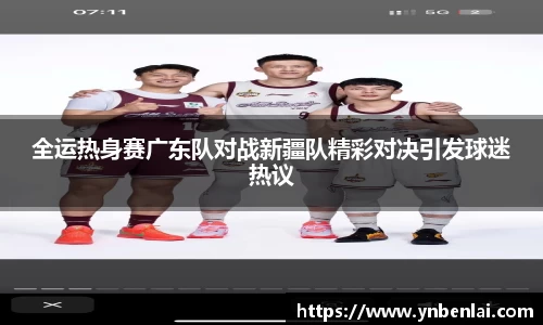 全运热身赛广东队对战新疆队精彩对决引发球迷热议