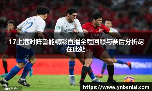 17上港对阵鲁能精彩直播全程回顾与赛后分析尽在此处