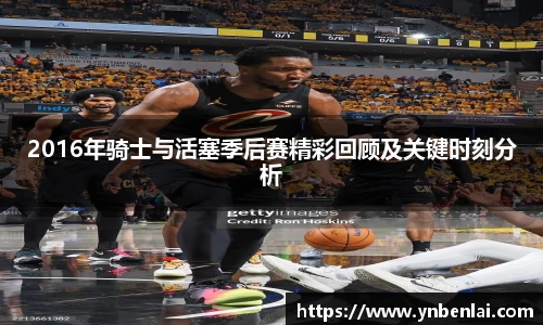 2016年骑士与活塞季后赛精彩回顾及关键时刻分析