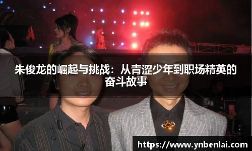 朱俊龙的崛起与挑战：从青涩少年到职场精英的奋斗故事