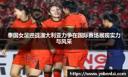 泰国女足迎战澳大利亚力争在国际赛场展现实力与风采