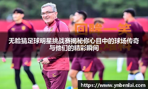 无脸猜足球明星挑战赛揭秘你心目中的球场传奇与他们的精彩瞬间