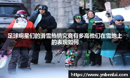 足球明星们的滑雪热情究竟有多高他们在雪地上的表现如何