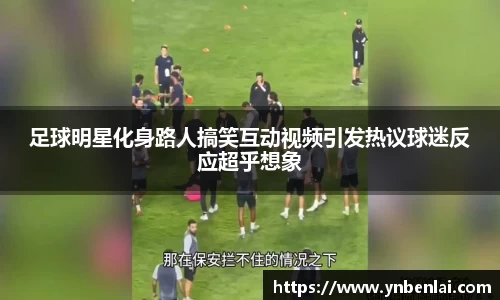 足球明星化身路人搞笑互动视频引发热议球迷反应超乎想象