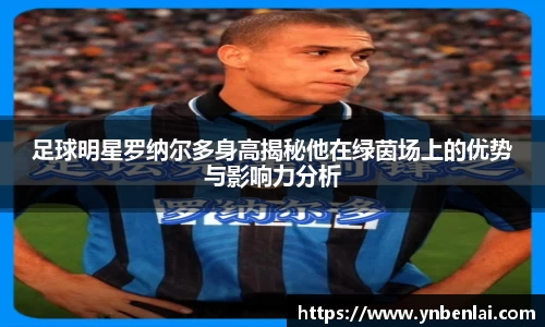 足球明星罗纳尔多身高揭秘他在绿茵场上的优势与影响力分析